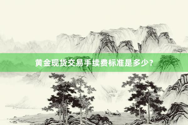 黄金现货交易手续费标准是多少？