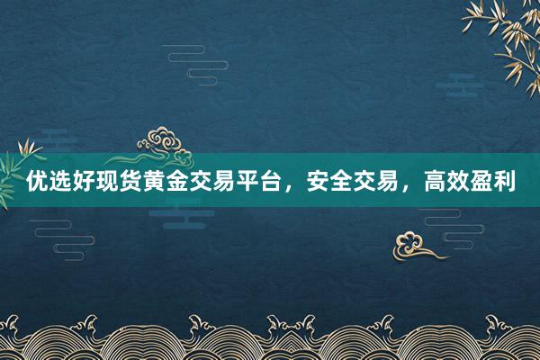优选好现货黄金交易平台，安全交易，高效盈利