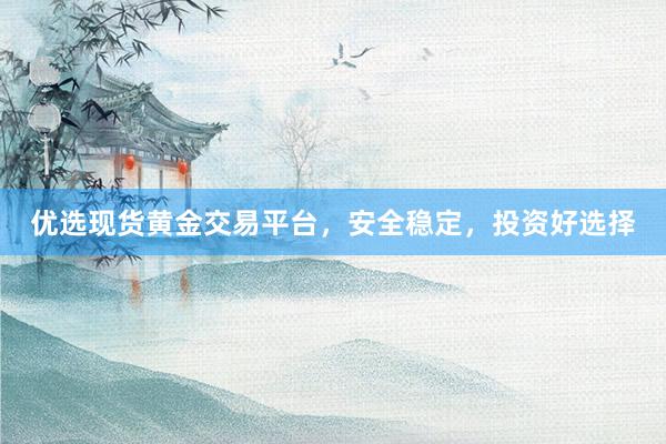 优选现货黄金交易平台，安全稳定，投资好选择