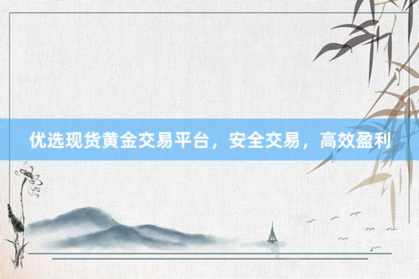 优选现货黄金交易平台，安全交易，高效盈利