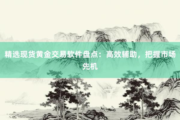 精选现货黄金交易软件盘点：高效辅助，把握市场先机
