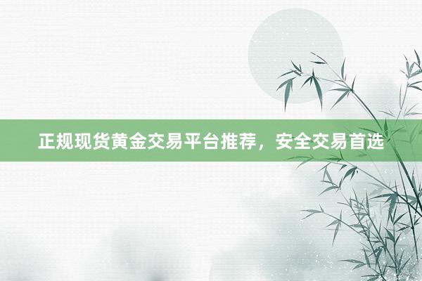 正规现货黄金交易平台推荐，安全交易首选