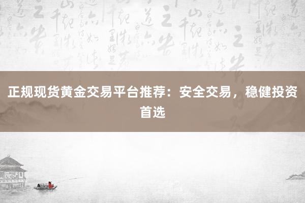 正规现货黄金交易平台推荐：安全交易，稳健投资首选