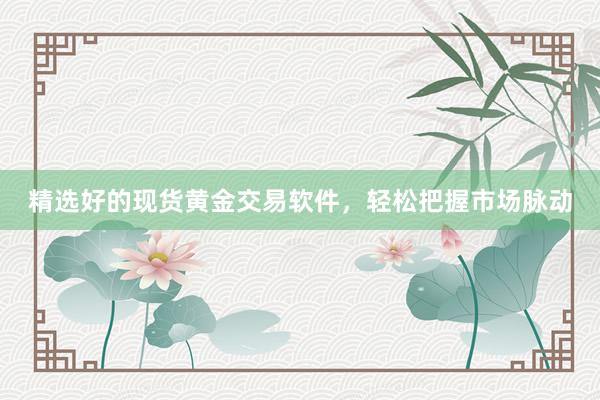精选好的现货黄金交易软件，轻松把握市场脉动