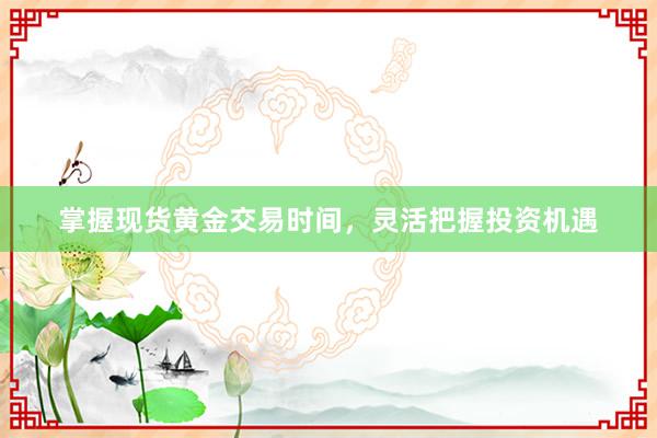 掌握现货黄金交易时间，灵活把握投资机遇