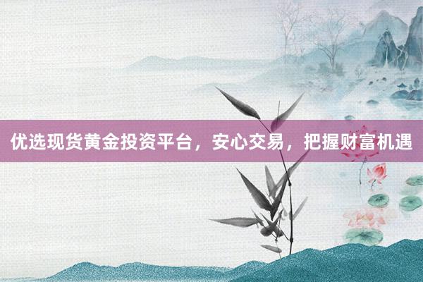 优选现货黄金投资平台，安心交易，把握财富机遇