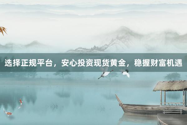 选择正规平台，安心投资现货黄金，稳握财富机遇