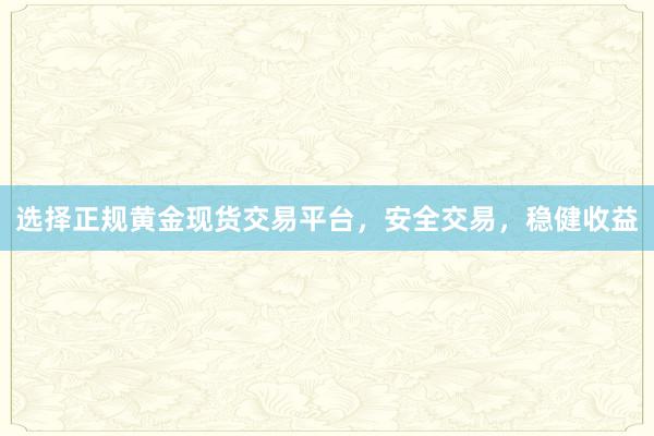 选择正规黄金现货交易平台，安全交易，稳健收益