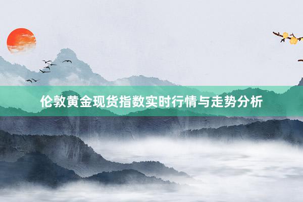 伦敦黄金现货指数实时行情与走势分析