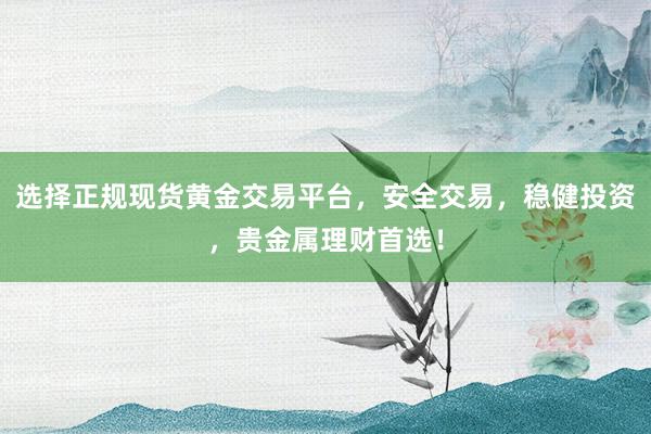 选择正规现货黄金交易平台，安全交易，稳健投资，贵金属理财首选！
