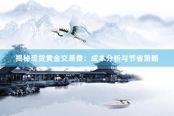 揭秘现货黄金交易费：成本分析与节省策略