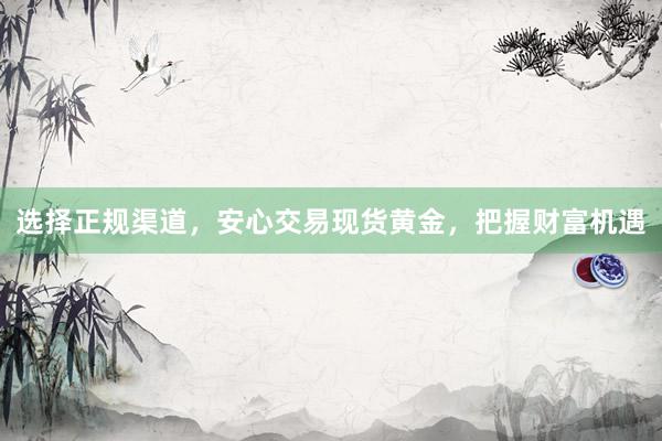 选择正规渠道，安心交易现货黄金，把握财富机遇