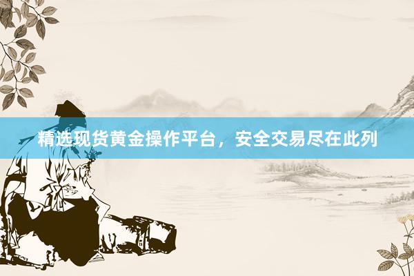 精选现货黄金操作平台，安全交易尽在此列