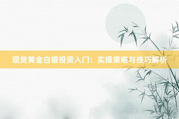 现货黄金白银投资入门：实操策略与技巧解析
