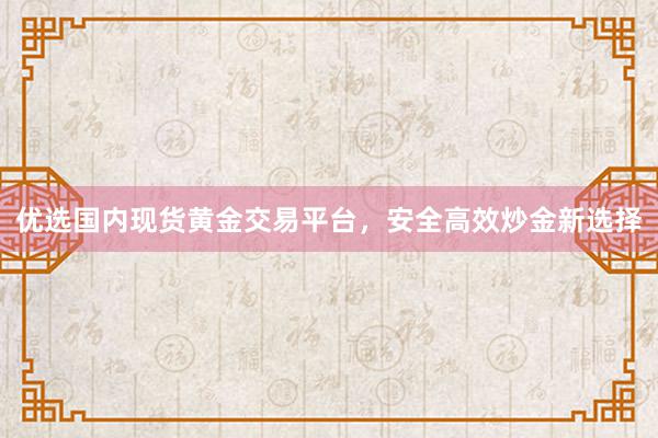 优选国内现货黄金交易平台，安全高效炒金新选择