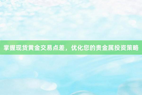 掌握现货黄金交易点差，优化您的贵金属投资策略