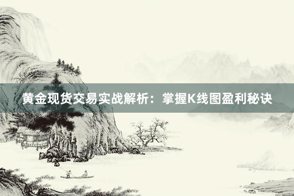 黄金现货交易实战解析：掌握K线图盈利秘诀