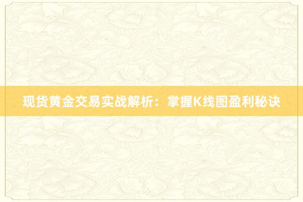现货黄金交易实战解析：掌握K线图盈利秘诀