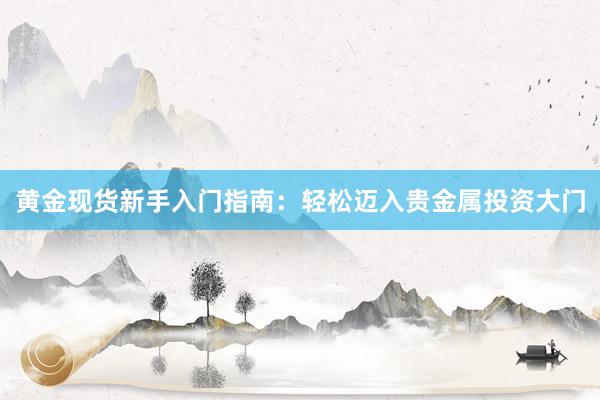 黄金现货新手入门指南：轻松迈入贵金属投资大门
