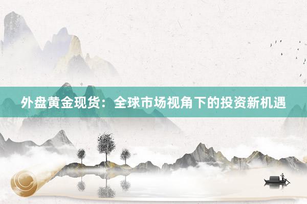 外盘黄金现货：全球市场视角下的投资新机遇