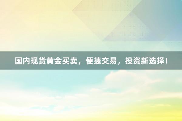 国内现货黄金买卖，便捷交易，投资新选择！