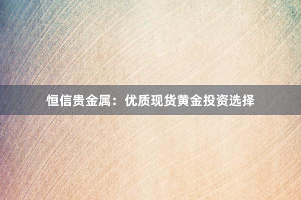 恒信贵金属：优质现货黄金投资选择