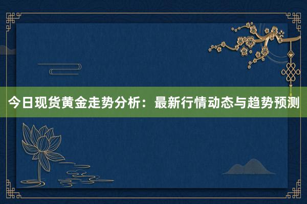 今日现货黄金走势分析：最新行情动态与趋势预测