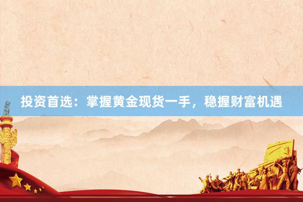 投资首选：掌握黄金现货一手，稳握财富机遇