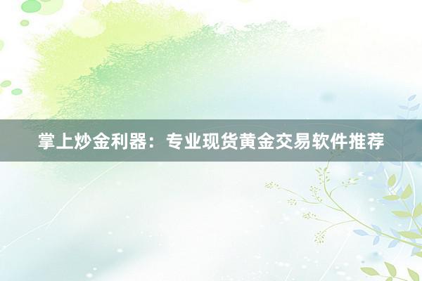 掌上炒金利器：专业现货黄金交易软件推荐