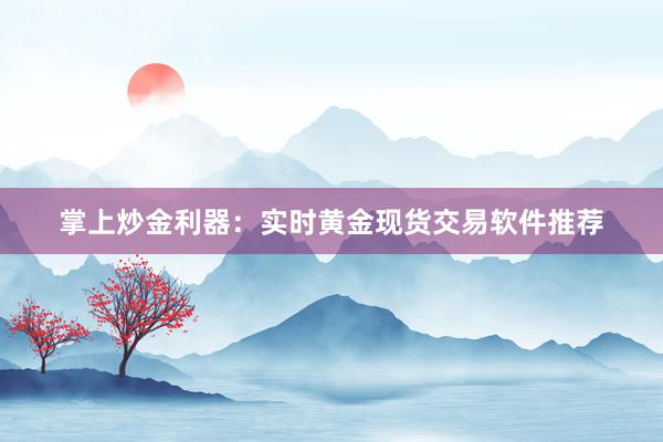 掌上炒金利器：实时黄金现货交易软件推荐