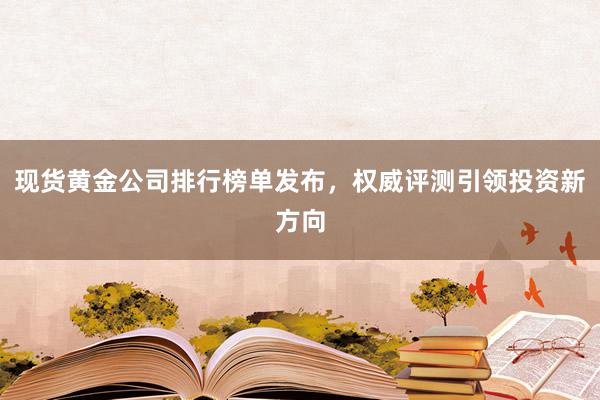 现货黄金公司排行榜单发布，权威评测引领投资新方向