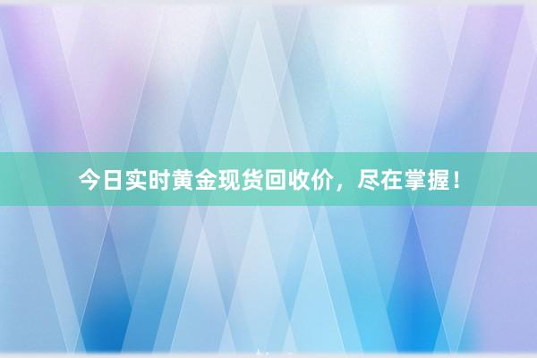 今日实时黄金现货回收价，尽在掌握！
