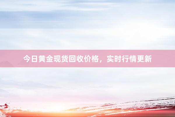 今日黄金现货回收价格，实时行情更新