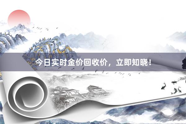今日实时金价回收价，立即知晓！