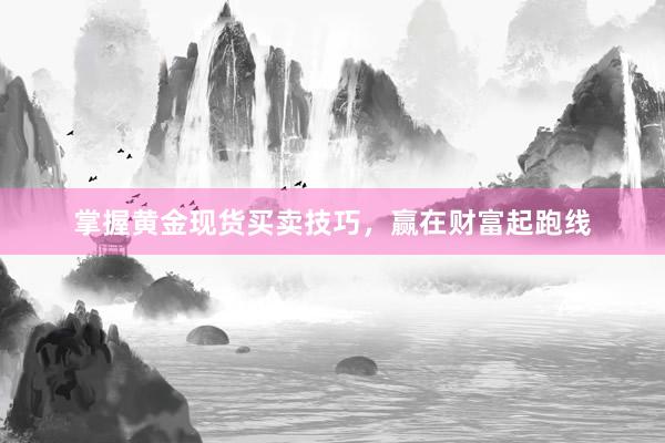 掌握黄金现货买卖技巧，赢在财富起跑线