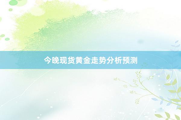 今晚现货黄金走势分析预测