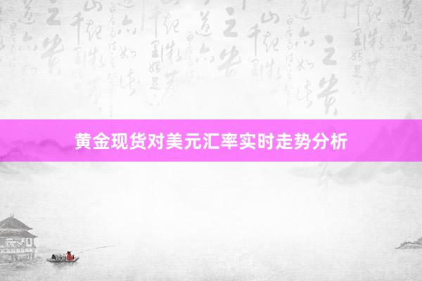 黄金现货对美元汇率实时走势分析