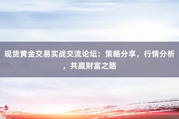 现货黄金交易实战交流论坛：策略分享，行情分析，共赢财富之路