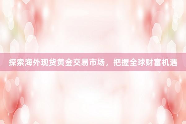 探索海外现货黄金交易市场，把握全球财富机遇