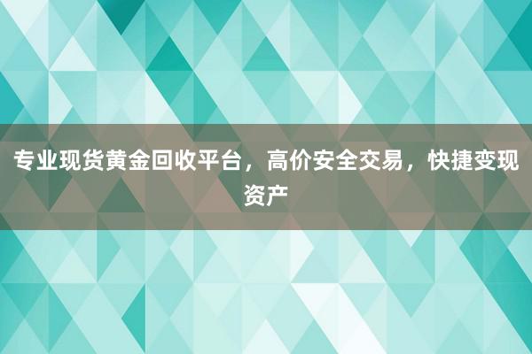 专业现货黄金回收平台，高价安全交易，快捷变现资产