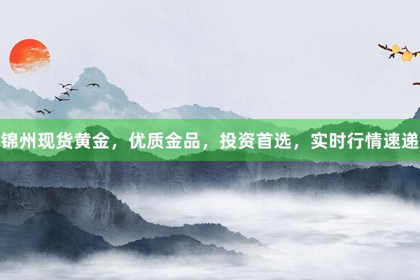 锦州现货黄金，优质金品，投资首选，实时行情速递