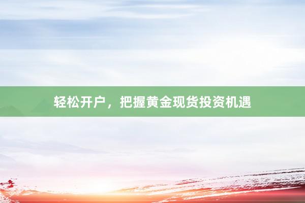 轻松开户，把握黄金现货投资机遇