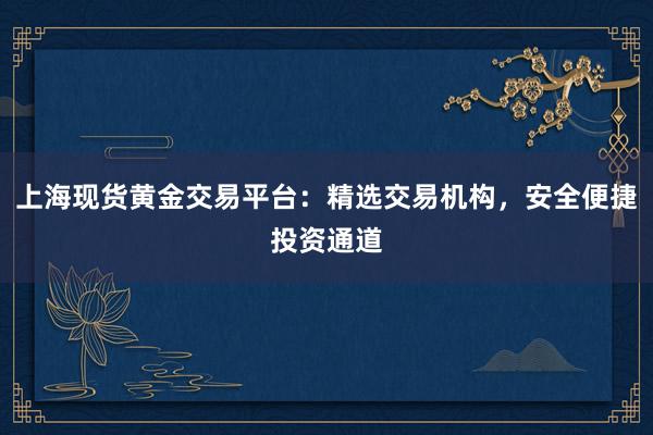 上海现货黄金交易平台：精选交易机构，安全便捷投资通道