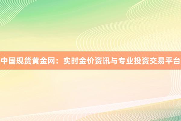 中国现货黄金网：实时金价资讯与专业投资交易平台