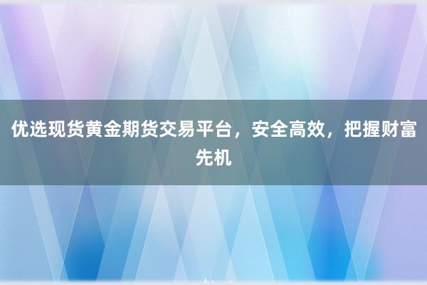 优选现货黄金期货交易平台，安全高效，把握财富先机