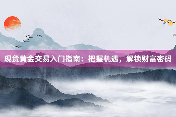 现货黄金交易入门指南：把握机遇，解锁财富密码