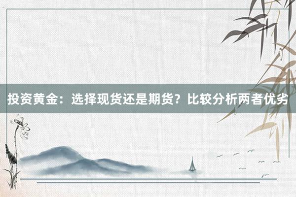 投资黄金：选择现货还是期货？比较分析两者优劣