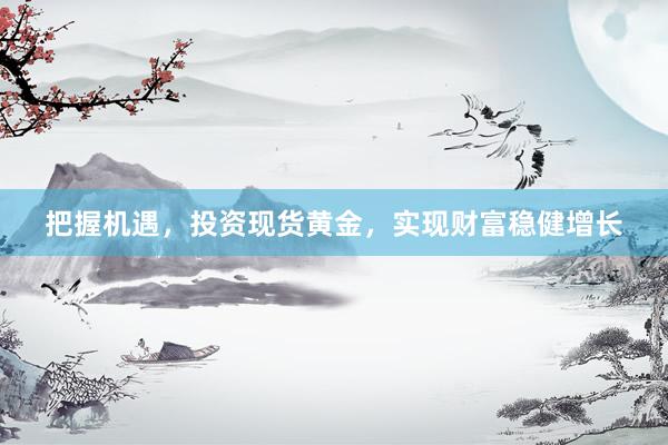 把握机遇，投资现货黄金，实现财富稳健增长