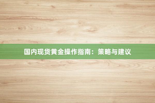 国内现货黄金操作指南：策略与建议