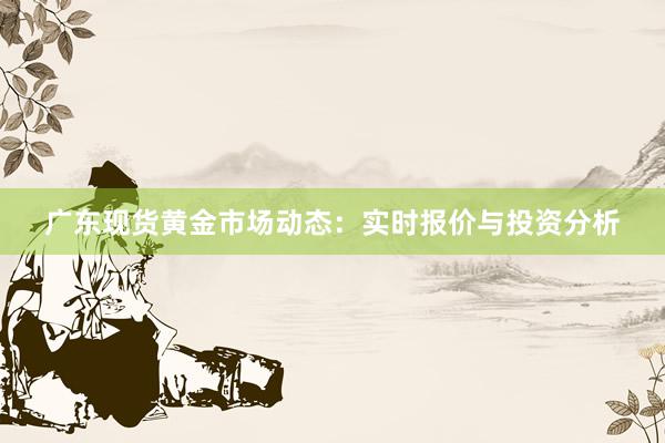 广东现货黄金市场动态：实时报价与投资分析